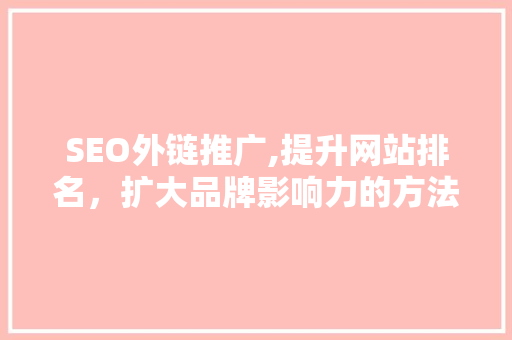 SEO外链推广,提升网站排名，扩大品牌影响力的方法 百度SEO
