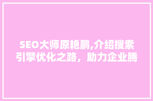 SEO大师原艳鹏,介绍搜索引擎优化之路，助力企业腾飞 百度SEO