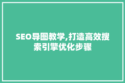 SEO导图教学,打造高效搜索引擎优化步骤 百度SEO
