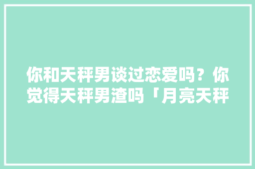 你和天秤男谈过恋爱吗？你觉得天秤男渣吗「月亮天秤男是不是不懂付出」 你和天秤男谈过恋爱吗？你觉得天秤男渣吗「月亮天秤男是不是不懂付出」 GoogleSEO