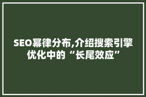 SEO幂律分布,介绍搜索引擎优化中的“长尾效应” 必应SEO