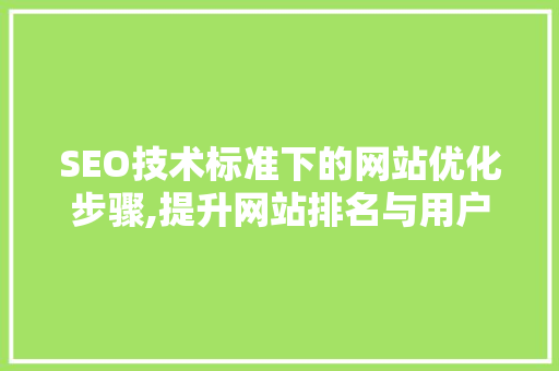 SEO技术标准下的网站优化步骤,提升网站排名与用户体验 神马SEO