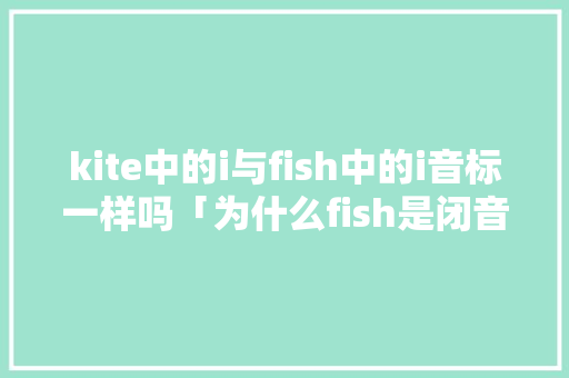 kite中的i与fish中的i音标一样吗「为什么fish是闭音节词」 kite中的i与fish中的i音标一样吗「为什么fish是闭音节词」 GoogleSEO
