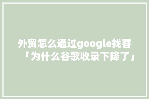 外贸怎么通过google找客「为什么谷歌收录下降了」 外贸怎么通过google找客「为什么谷歌收录下降了」 搜狗SEO