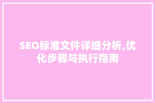 SEO标准文件详细分析,优化步骤与执行指南 百度SEO