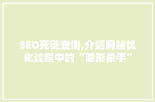 SEO死链查询,介绍网站优化过程中的“隐形杀手” 搜狗SEO