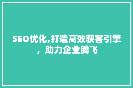 SEO优化,打造高效获客引擎，助力企业腾飞 百度SEO