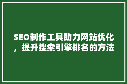 SEO制作工具助力网站优化，提升搜索引擎排名的方法 神马SEO