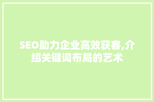 SEO助力企业高效获客,介绍关键词布局的艺术