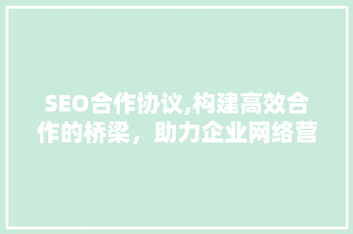 SEO合作协议,构建高效合作的桥梁，助力企业网络营销腾飞 搜狗SEO