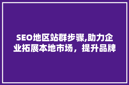 SEO地区站群步骤,助力企业拓展本地市场，提升品牌影响力