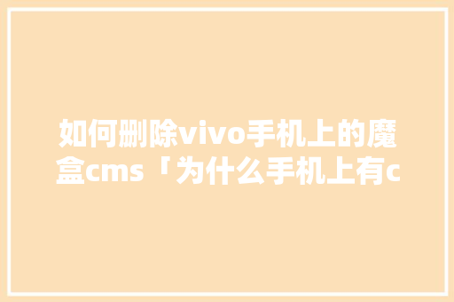 如何删除vivo手机上的魔盒cms「为什么手机上有cms文件夹呢」 如何删除vivo手机上的魔盒cms「为什么手机上有cms文件夹呢」 必应SEO