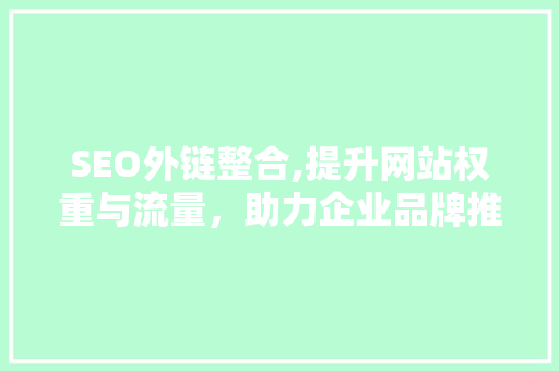 SEO外链整合,提升网站权重与流量，助力企业品牌推广 GoogleSEO