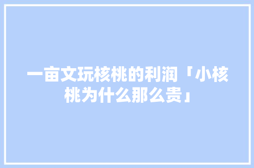 一亩文玩核桃的利润「小核桃为什么那么贵」 一亩文玩核桃的利润「小核桃为什么那么贵」 必应SEO