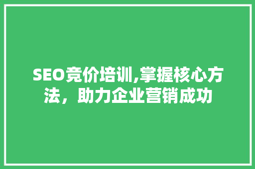 SEO竞价培训,掌握核心方法，助力企业营销成功 百度SEO