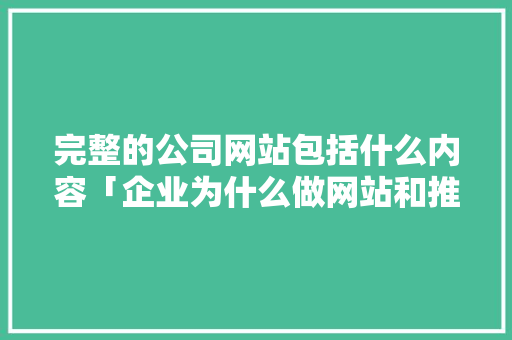 完整的公司网站包括什么内容「企业为什么做网站和推广」 完整的公司网站包括什么内容「企业为什么做网站和推广」 百度SEO