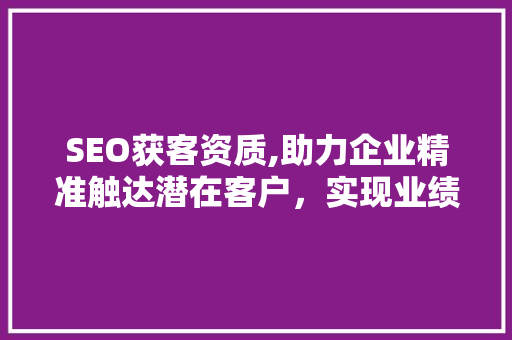 SEO获客资质,助力企业精准触达潜在客户，实现业绩增长 搜狗SEO