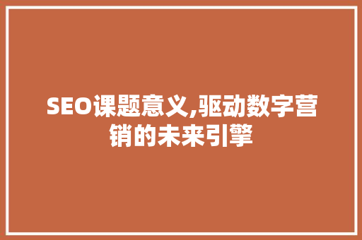 SEO课题意义,驱动数字营销的未来引擎 必应SEO