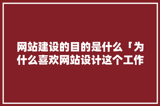 网站建设的目的是什么「为什么喜欢网站设计这个工作」 网站建设的目的是什么「为什么喜欢网站设计这个工作」 必应SEO