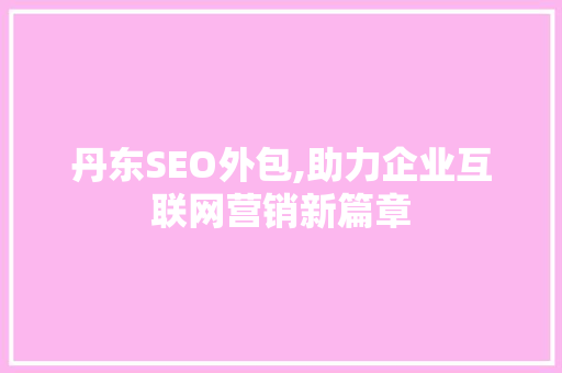 丹东SEO外包,助力企业互联网营销新篇章 神马SEO