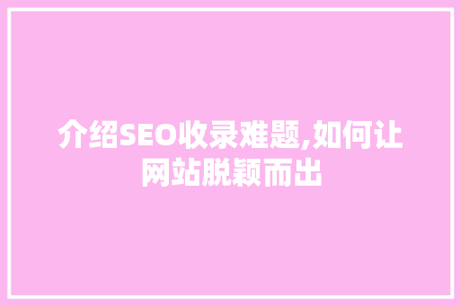 介绍SEO收录难题,如何让网站脱颖而出 GoogleSEO