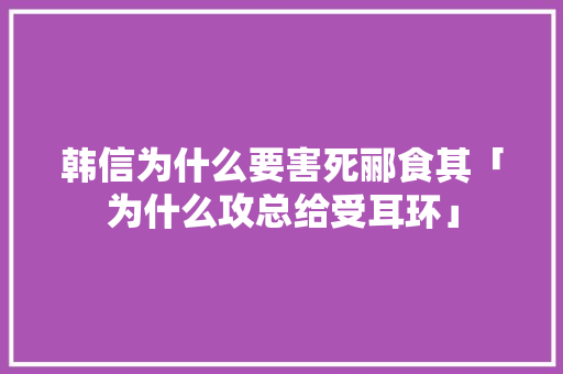 韩信为什么要害死郦食其「为什么攻总给受耳环」 韩信为什么要害死郦食其「为什么攻总给受耳环」 百度SEO