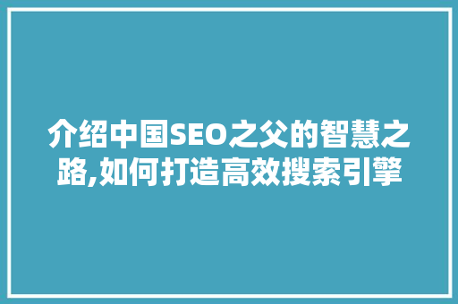 介绍中国SEO之父的智慧之路,如何打造高效搜索引擎优化步骤 百度SEO