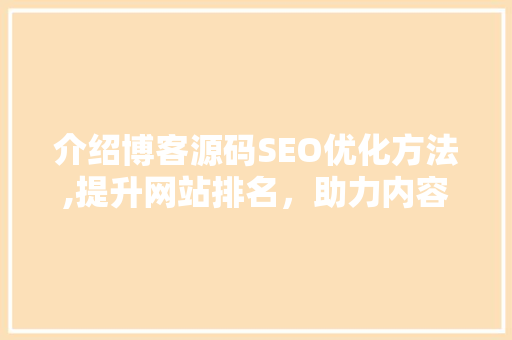 介绍博客源码SEO优化方法,提升网站排名，助力内容传播 神马SEO
