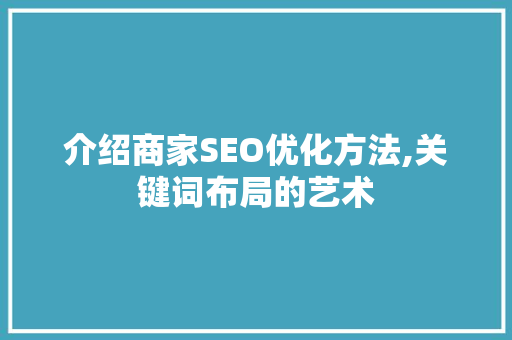 介绍商家SEO优化方法,关键词布局的艺术 GoogleSEO 介绍商家SEO优化方法,关键词布局的艺术 GoogleSEO