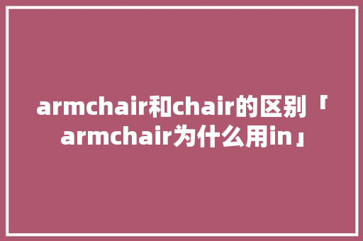 armchair和chair的区别「armchair为什么用in」 armchair和chair的区别「armchair为什么用in」 GoogleSEO