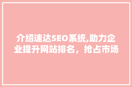 介绍速达SEO系统,助力企业提升网站排名，抢占市场先机 GoogleSEO