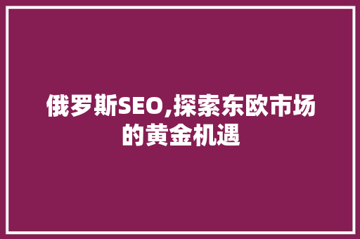 俄罗斯SEO,探索东欧市场的黄金机遇 必应SEO