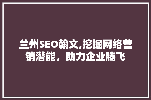 兰州SEO翰文,挖掘网络营销潜能，助力企业腾飞