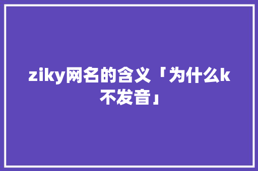 ziky网名的含义「为什么k不发音」 ziky网名的含义「为什么k不发音」 GoogleSEO