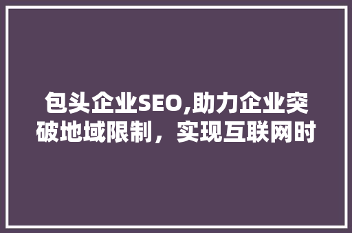 包头企业SEO,助力企业突破地域限制，实现互联网时代飞跃 必应SEO