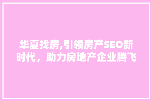 华夏找房,引领房产SEO新时代，助力房地产企业腾飞 神马SEO