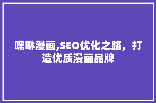 嘿咻漫画,SEO优化之路，打造优质漫画品牌 百度SEO