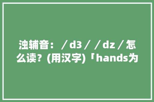 浊辅音：／d3／／dz／怎么读？(用汉字)「hands为什么d不发音」 浊辅音：／d3／／dz／怎么读？(用汉字)「hands为什么d不发音」 GoogleSEO