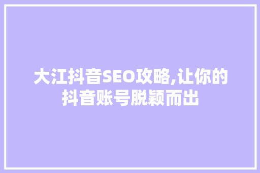 大江抖音SEO攻略,让你的抖音账号脱颖而出 神马SEO