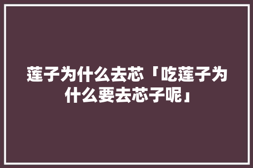 莲子为什么去芯「吃莲子为什么要去芯子呢」 莲子为什么去芯「吃莲子为什么要去芯子呢」 百度SEO