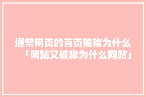 通常网页的首页被称为什么「网站又被称为什么网站」 通常网页的首页被称为什么「网站又被称为什么网站」 GoogleSEO