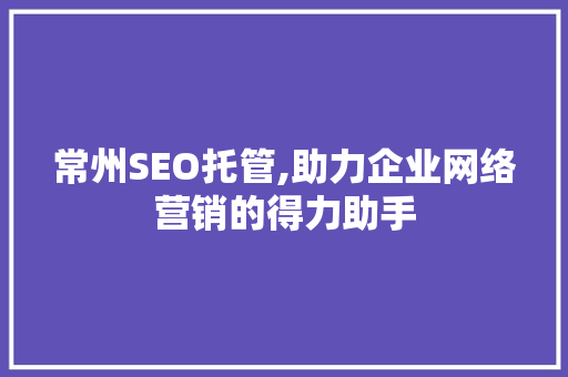 常州SEO托管,助力企业网络营销的得力助手 搜狗SEO