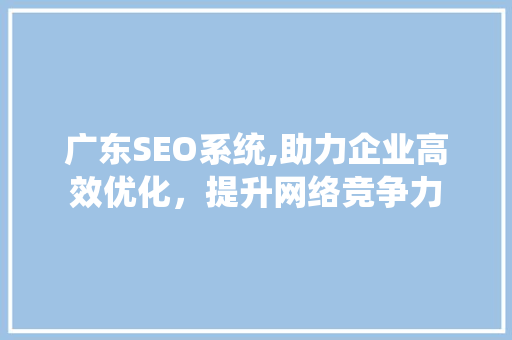 广东SEO系统,助力企业高效优化，提升网络竞争力 神马SEO