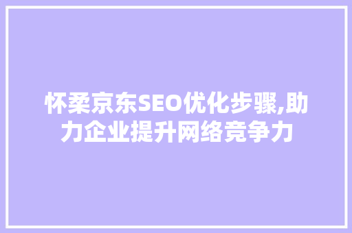 怀柔京东SEO优化步骤,助力企业提升网络竞争力 神马SEO