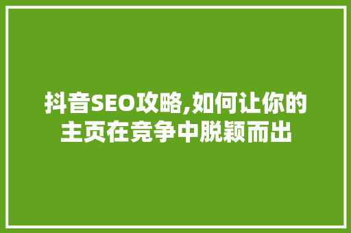 抖音SEO攻略,如何让你的主页在竞争中脱颖而出 搜狗SEO