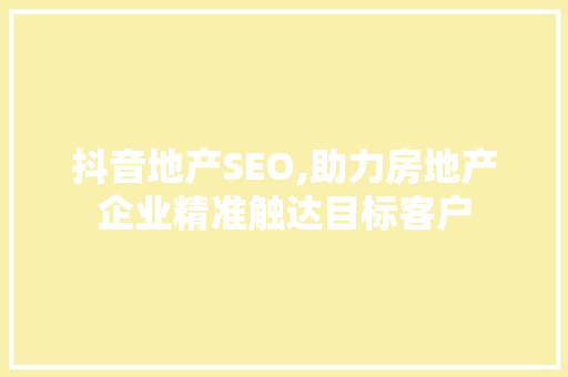 抖音地产SEO,助力房地产企业精准触达目标客户 GoogleSEO