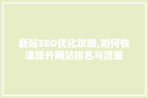 新站SEO优化攻略,如何快速提升网站排名与流量 神马SEO