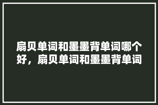扇贝单词和墨墨背单词哪个好，扇贝单词和墨墨背单词对比「扇贝英语为什么没有翻译」 扇贝单词和墨墨背单词哪个好，扇贝单词和墨墨背单词对比「扇贝英语为什么没有翻译」 GoogleSEO