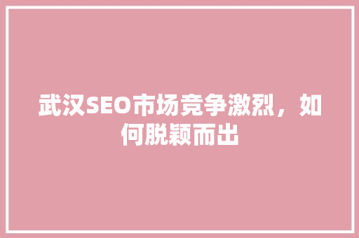 武汉SEO市场竞争激烈，如何脱颖而出 神马SEO
