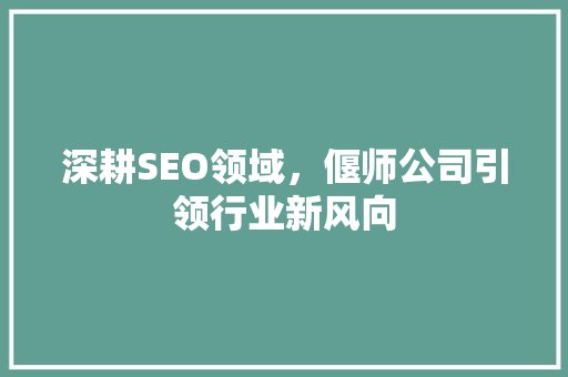 深耕SEO领域，偃师公司引领行业新风向 搜狗SEO